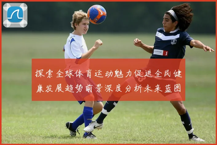 探索全球体育运动魅力促进全民健康发展趋势前景深度分析未来蓝图