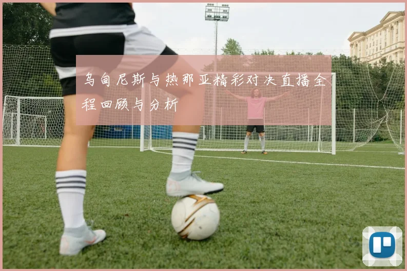 乌甸尼斯与热那亚精彩对决直播全程回顾与分析