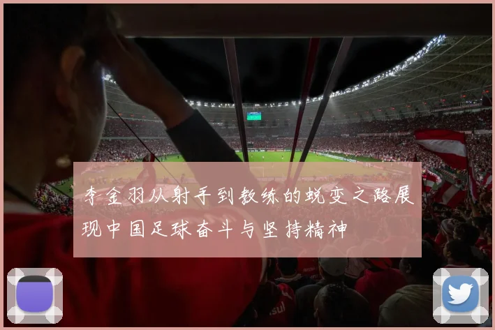 李金羽从射手到教练的蜕变之路展现中国足球奋斗与坚持精神