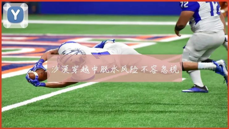 沙漠穿越中脱水风险不容忽视