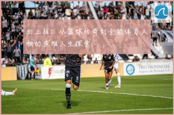刘玉栋：从篮球传奇到全能体育人物的多维人生探索