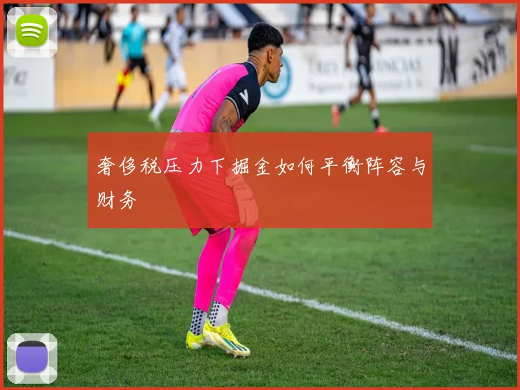 奢侈税压力下掘金如何平衡阵容与财务