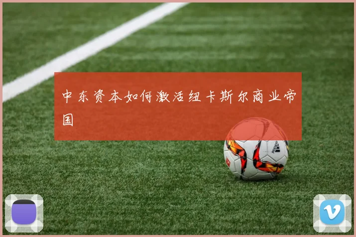 中东资本如何激活纽卡斯尔商业帝国