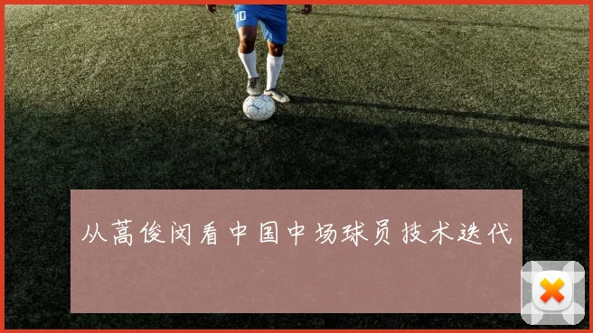 从蒿俊闵看中国中场球员技术迭代
