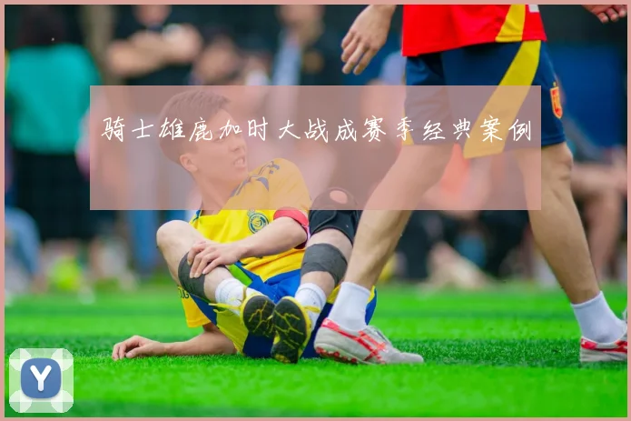 骑士雄鹿加时大战成赛季经典案例