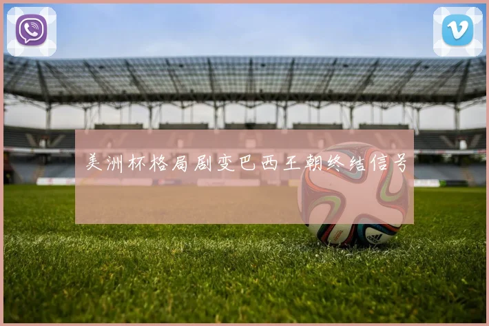 美洲杯格局剧变巴西王朝终结信号