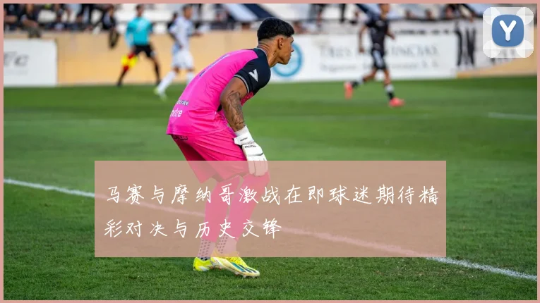 马赛与摩纳哥激战在即球迷期待精彩对决与历史交锋