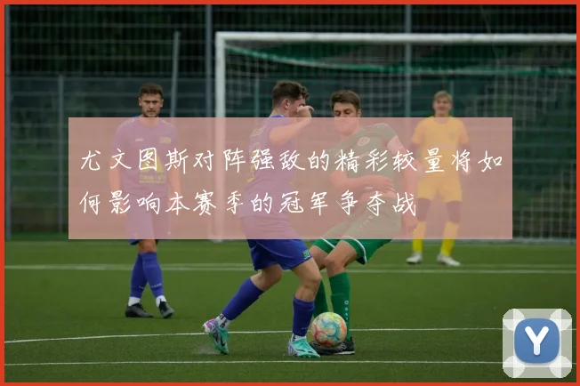 尤文图斯对阵强敌的精彩较量将如何影响本赛季的冠军争夺战
