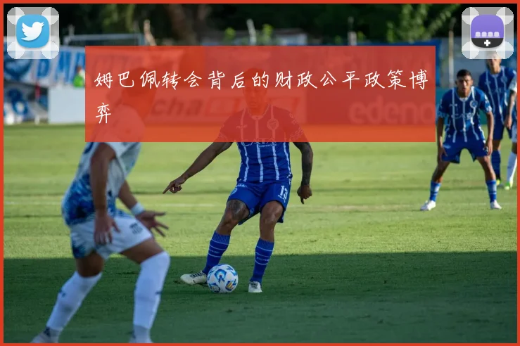 姆巴佩转会背后的财政公平政策博弈
