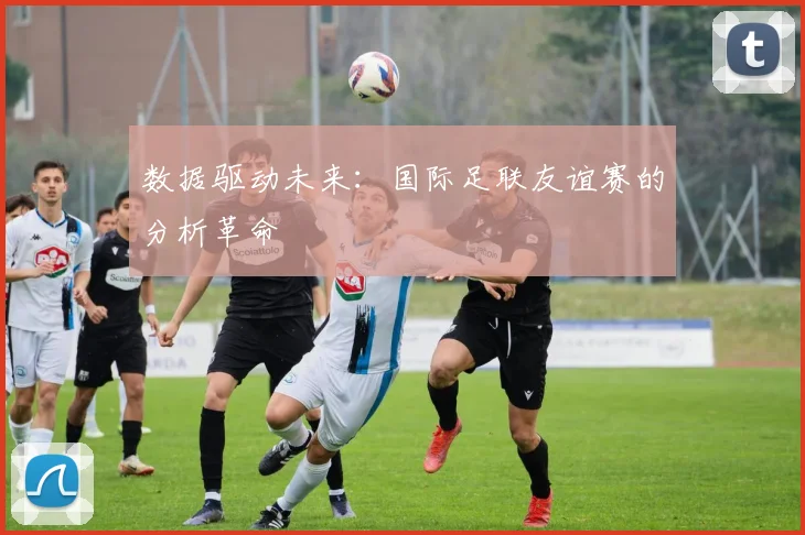 数据驱动未来：国际足联友谊赛的分析革命