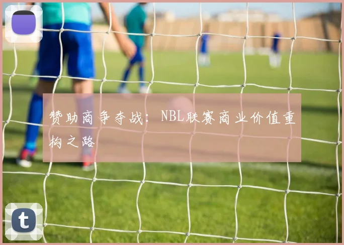 赞助商争夺战：NBL联赛商业价值重构之路