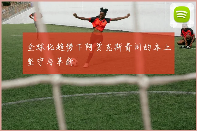 全球化趋势下阿贾克斯青训的本土坚守与革新