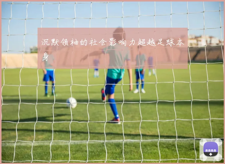 沉默领袖的社会影响力超越足球本身